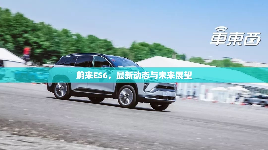 蔚來ES6，最新動態(tài)與未來展望