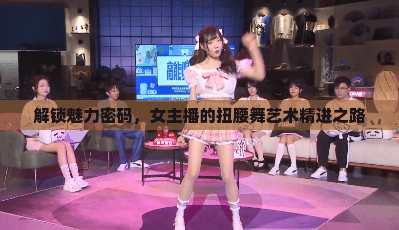 解鎖魅力密碼，女主播的扭腰舞藝術(shù)精進(jìn)之路