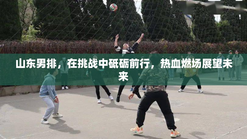 山東男排，在挑戰(zhàn)中砥礪前行，熱血燃場(chǎng)展望未來(lái)