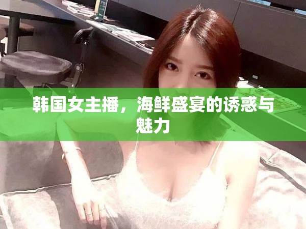 韓國女主播，海鮮盛宴的誘惑與魅力