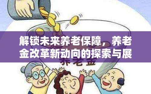 解鎖未來養(yǎng)老保障，養(yǎng)老金改革新動向的探索與展望