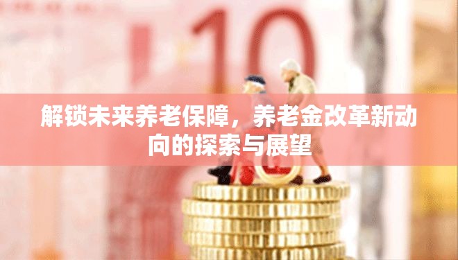 解鎖未來養(yǎng)老保障，養(yǎng)老金改革新動向的探索與展望