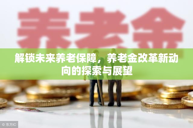 解鎖未來養(yǎng)老保障，養(yǎng)老金改革新動向的探索與展望