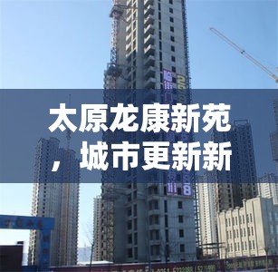 太原龍康新苑，城市更新新篇章的最新進展