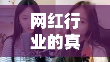網(wǎng)紅行業(yè)的真相與挑戰(zhàn)，女主播的深度揭秘