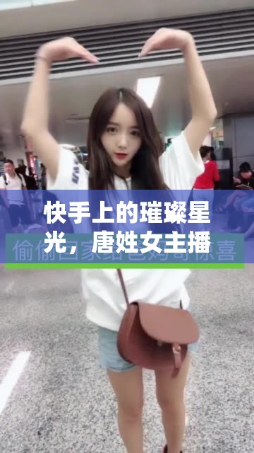 快手上的璀璨星光，唐姓女主播的魅力綻放