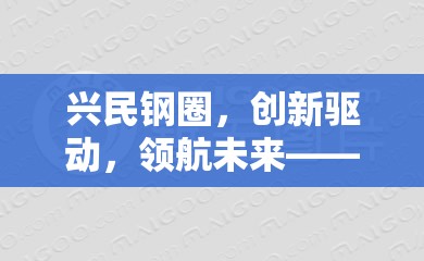 興民鋼圈，創(chuàng)新驅動，領航未來——行業(yè)最新動態(tài)與未來展望