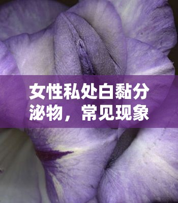 女性私處白黏分泌物，常見現(xiàn)象與正確護(hù)理
