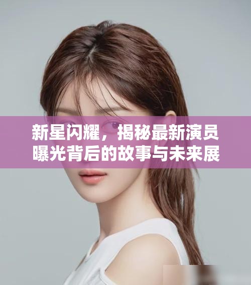 新星閃耀，揭秘最新演員曝光背后的故事與未來展望