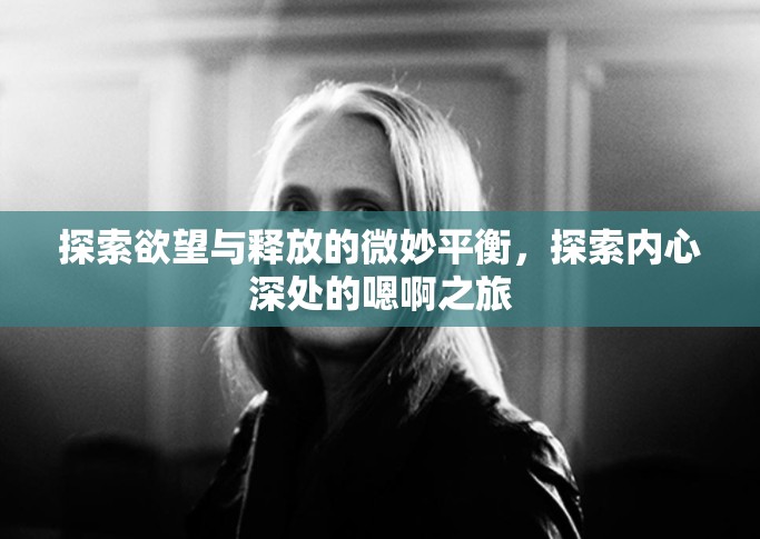 探索欲望與釋放的微妙平衡，探索內(nèi)心深處的嗯啊之旅