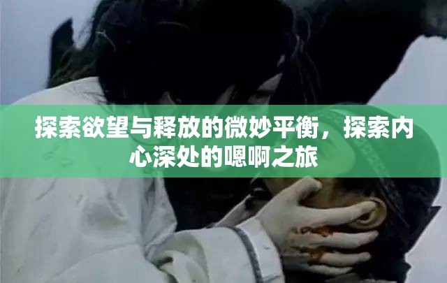 探索欲望與釋放的微妙平衡，探索內(nèi)心深處的嗯啊之旅