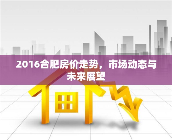 2016合肥房價走勢，市場動態(tài)與未來展望