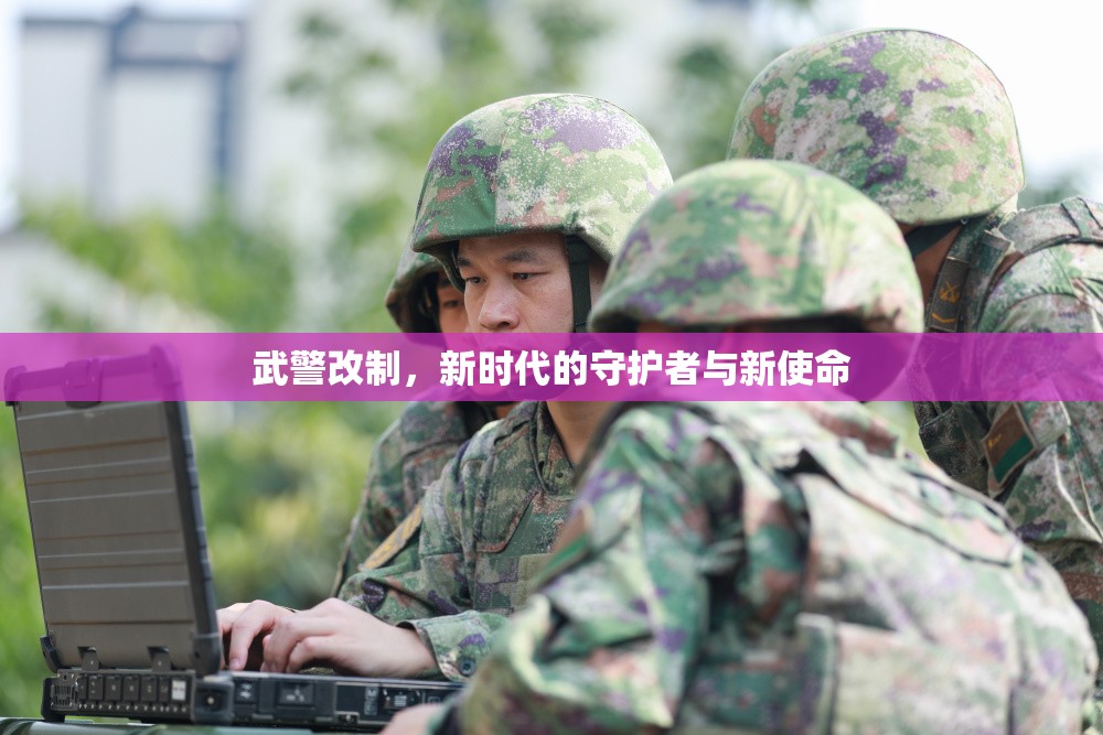 武警改制，新時(shí)代的守護(hù)者與新使命