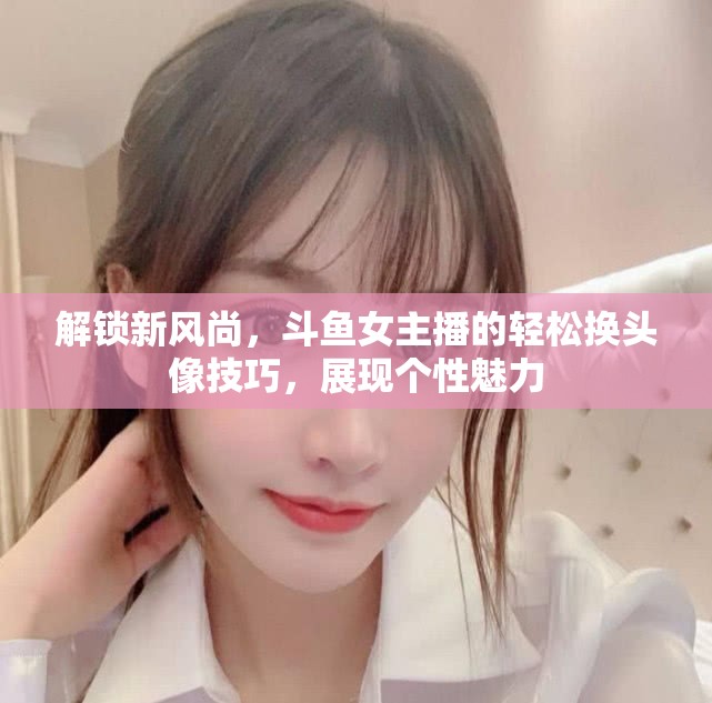 解鎖新風(fēng)尚，斗魚女主播的輕松換頭像技巧，展現(xiàn)個(gè)性魅力