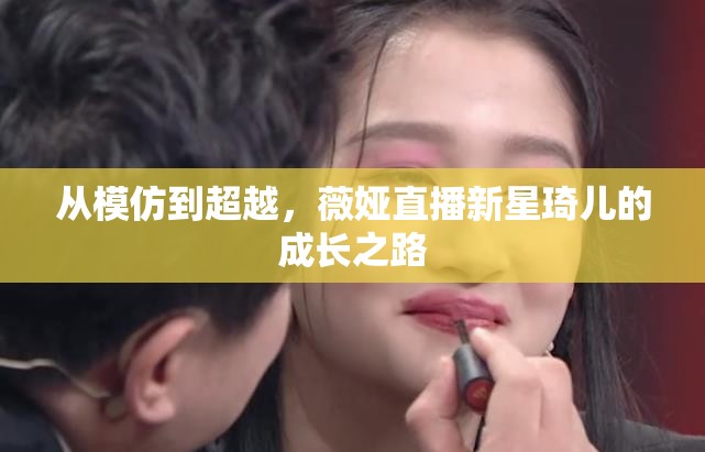 從模仿到超越，薇婭直播新星琦兒的成長之路