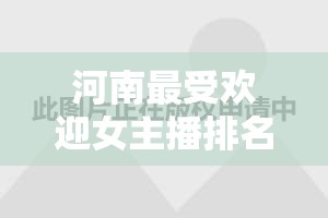 河南最受歡迎女主播排名，璀璨星輝背后的故事