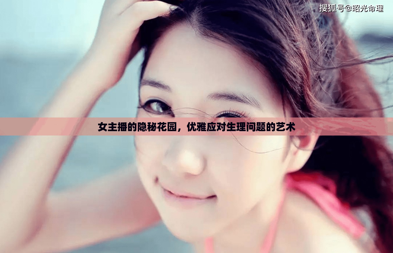 女主播的隱秘花園，優(yōu)雅應(yīng)對(duì)生理問題的藝術(shù)
