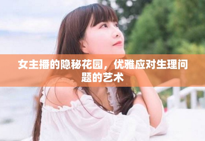 女主播的隱秘花園，優(yōu)雅應(yīng)對(duì)生理問題的藝術(shù)
