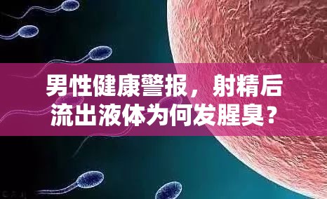 男性健康警報(bào)，射精后流出液體為何發(fā)腥臭？