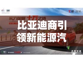 比亞迪商引領(lǐng)新能源汽車商業(yè)新紀(jì)元，最新動態(tài)揭秘
