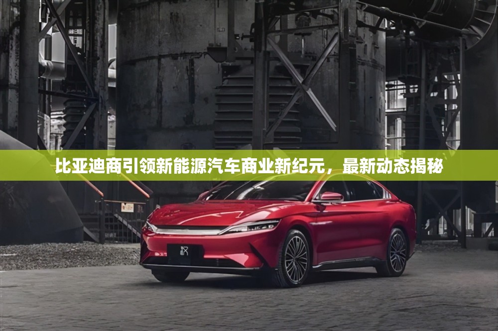 比亞迪商引領(lǐng)新能源汽車商業(yè)新紀(jì)元，最新動態(tài)揭秘