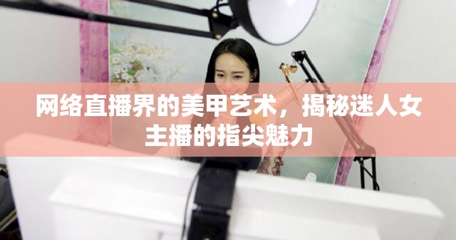 網(wǎng)絡(luò)直播界的美甲藝術(shù)，揭秘迷人女主播的指尖魅力