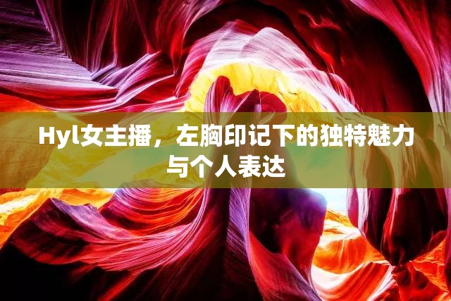 Hyl女主播，左胸印記下的獨(dú)特魅力與個(gè)人表達(dá)