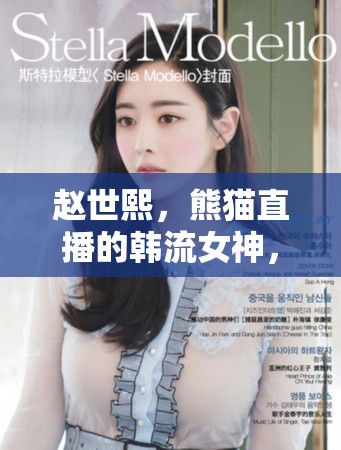 趙世熙，熊貓直播的韓流女神，跨越文化的魅力使者