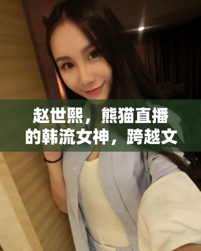 趙世熙，熊貓直播的韓流女神，跨越文化的魅力使者