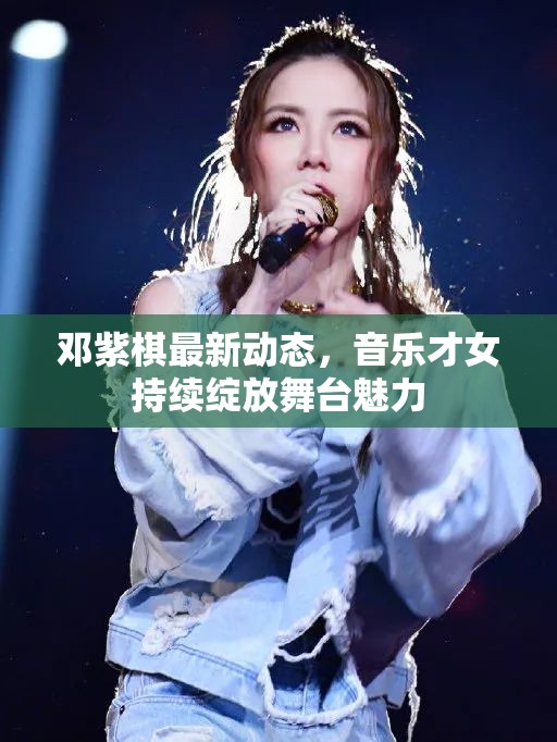 鄧紫棋最新動態(tài)，音樂才女持續(xù)綻放舞臺魅力