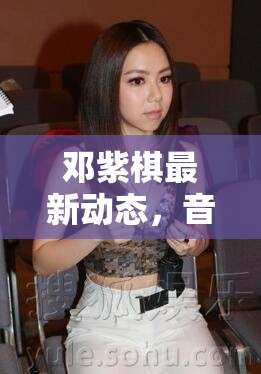 鄧紫棋最新動態(tài)，音樂才女持續(xù)綻放舞臺魅力