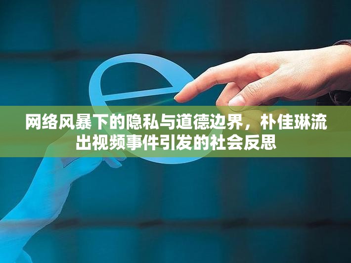 網(wǎng)絡(luò)風(fēng)暴下的隱私與道德邊界，樸佳琳流出視頻事件引發(fā)的社會反思