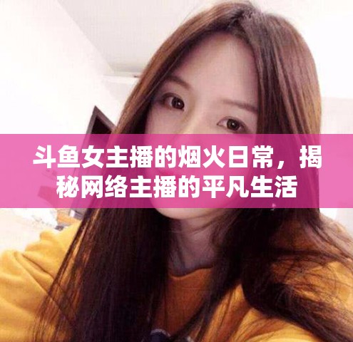 斗魚女主播的煙火日常，揭秘網(wǎng)絡(luò)主播的平凡生活