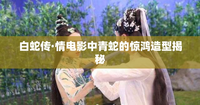 白蛇傳·情電影中青蛇的驚鴻造型揭秘