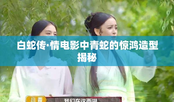 白蛇傳·情電影中青蛇的驚鴻造型揭秘