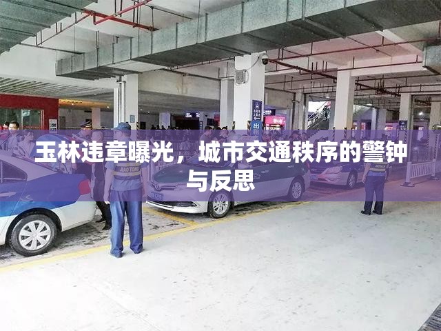 玉林違章曝光，城市交通秩序的警鐘與反思
