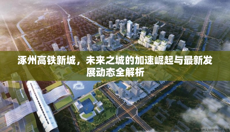 涿州高鐵新城，未來(lái)之城的加速崛起與最新發(fā)展動(dòng)態(tài)全解析