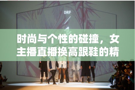 時(shí)尚與個(gè)性的碰撞，女主播直播換高跟鞋的精彩演繹