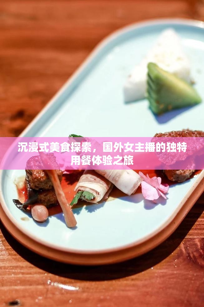 沉浸式美食探索，國外女主播的獨特用餐體驗之旅