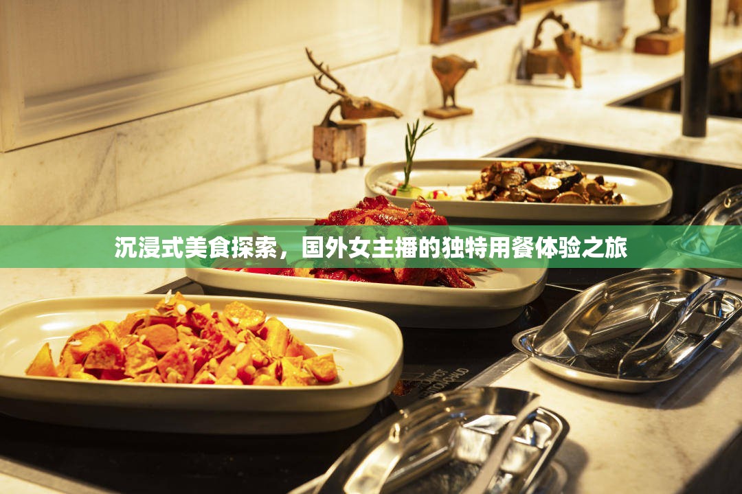 沉浸式美食探索，國外女主播的獨特用餐體驗之旅