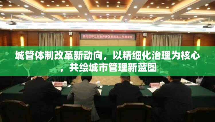 城管體制改革新動(dòng)向，以精細(xì)化治理為核心，共繪城市管理新藍(lán)圖
