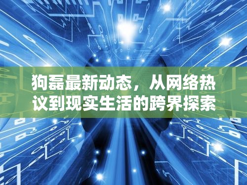狗磊最新動態(tài)，從網(wǎng)絡(luò)熱議到現(xiàn)實生活的跨界探索之旅