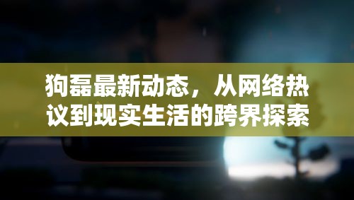 狗磊最新動態(tài)，從網(wǎng)絡(luò)熱議到現(xiàn)實生活的跨界探索之旅