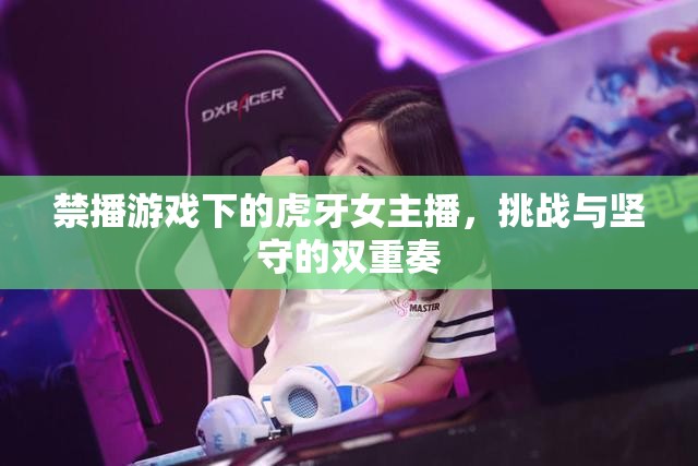 禁播游戲下的虎牙女主播，挑戰(zhàn)與堅守的雙重奏