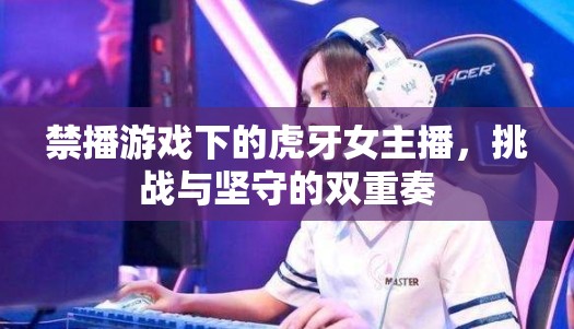 禁播游戲下的虎牙女主播，挑戰(zhàn)與堅守的雙重奏