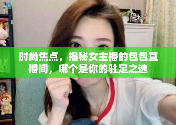 時(shí)尚焦點(diǎn)，揭秘女主播的包包直播間，哪個(gè)是你的駐足之選