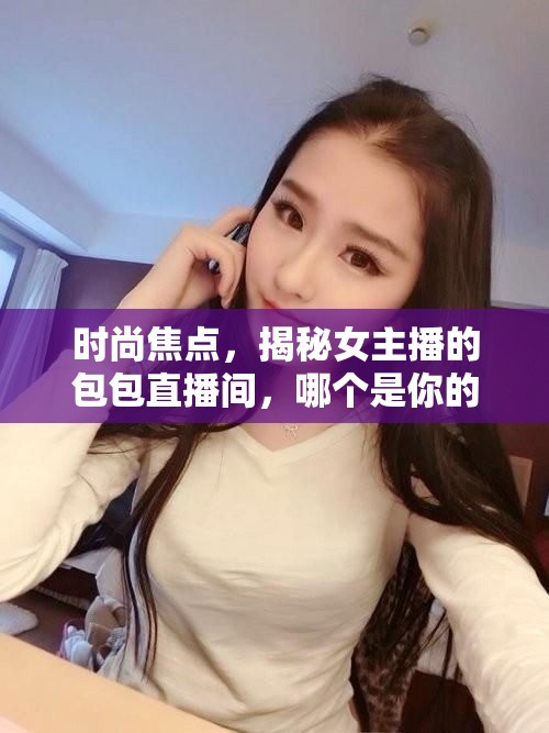 時(shí)尚焦點(diǎn)，揭秘女主播的包包直播間，哪個(gè)是你的駐足之選