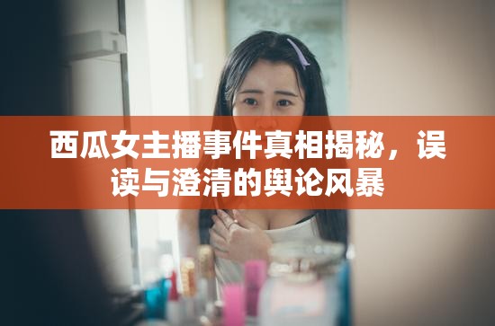 西瓜女主播事件真相揭秘，誤讀與澄清的輿論風(fēng)暴