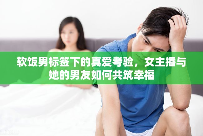 軟飯男標(biāo)簽下的真愛考驗(yàn)，女主播與她的男友如何共筑幸福