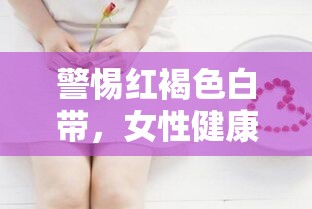 警惕紅褐色白帶，女性健康的重要警示